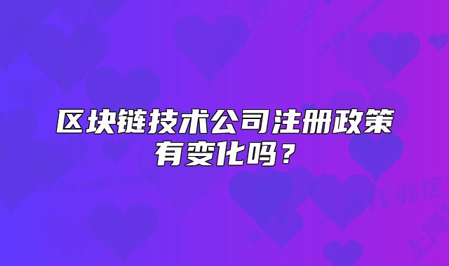 区块链技术公司注册政策有变化吗?