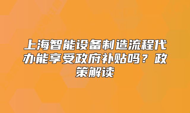 上海智能设备制造流程代办能享受政府补贴吗?政策解读