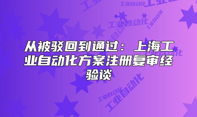 从被驳回到通过：上海工业自动化方案注册复审经验谈