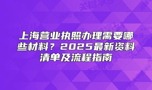 上海营业执照办理需要哪些材料?2025最新资料清单及流程指南