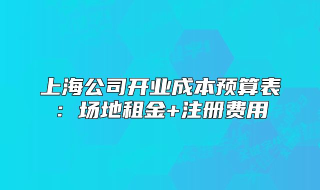 上海公司开业成本预算表：场地租金+注册费用
