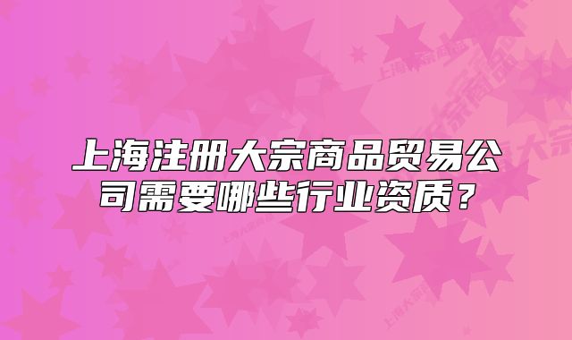 上海注册大宗商品贸易公司需要哪些行业资质?