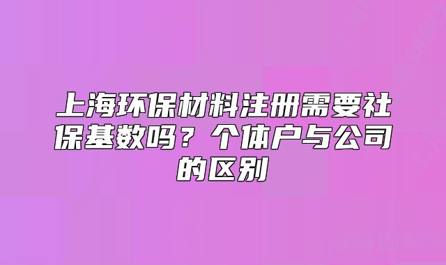 上海环保材料注册需要社保基数吗？个体户与公司的区别
