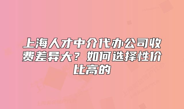 上海人才中介代办公司收费差异大？如何选择性价比高的