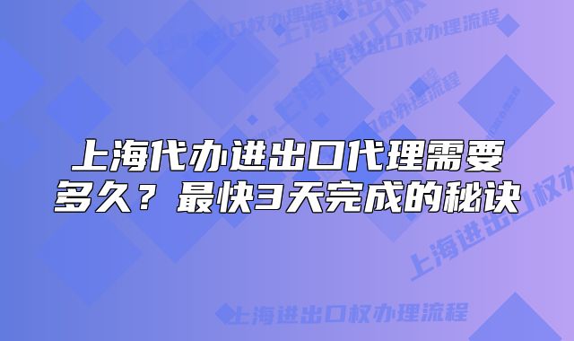 上海代办进出口代理需要多久?最快3天完成的秘诀