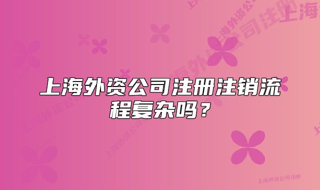 上海外资公司注册注销流程复杂吗?