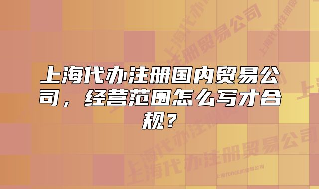 上海代办注册国内贸易公司,经营范围怎么写才合规?