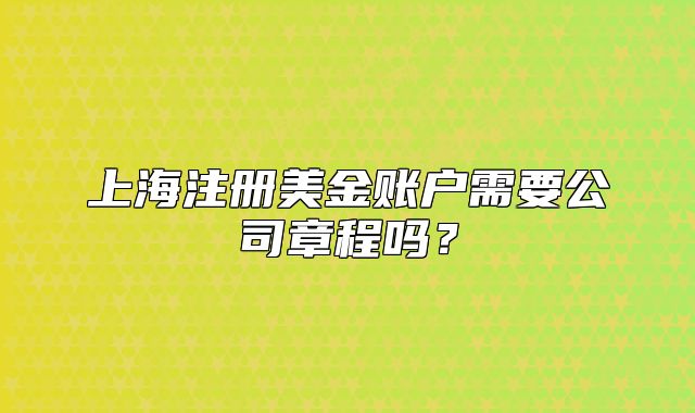 上海注册美金账户需要公司章程吗?
