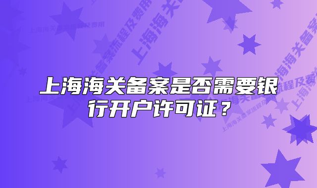 上海海关备案是否需要银行开户许可证?