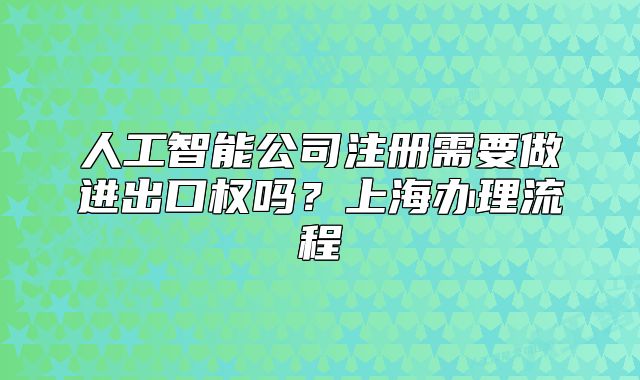 人工智能公司注册需要做进出口权吗?上海办理流程