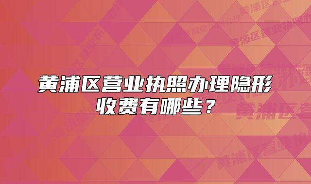 黄浦区营业执照办理隐形收费有哪些?