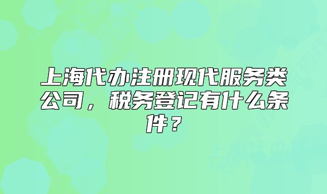 上海代办注册现代服务类公司，税务登记有什么条件？