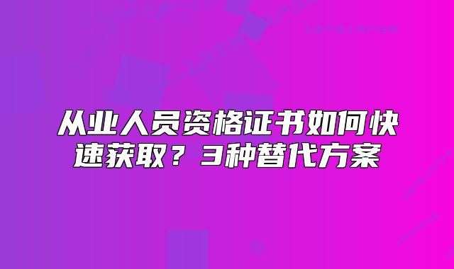从业人员资格证书如何快速获取?3种替代方案