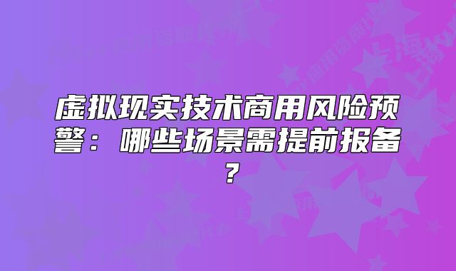 虚拟现实技术商用风险预警：哪些场景需提前报备？