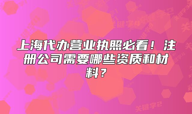 上海代办营业执照必看!注册公司需要哪些资质和材料?