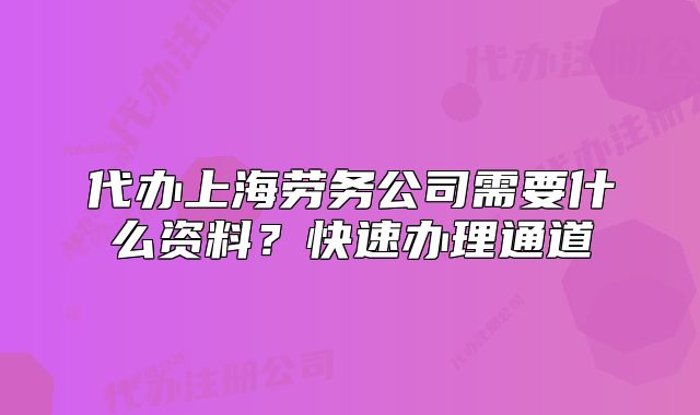 代办上海劳务公司需要什么资料?快速办理通道
