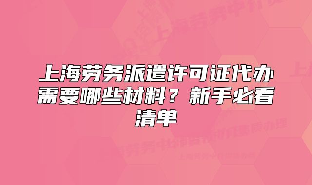 上海劳务派遣许可证代办需要哪些材料？新手必看清单