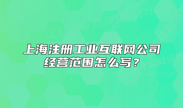 上海注册工业互联网公司经营范围怎么写？