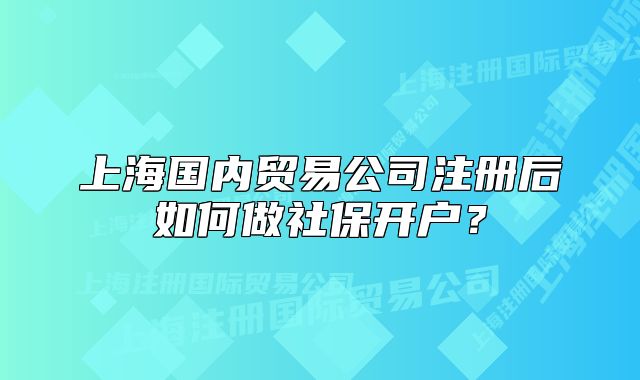 上海国内贸易公司注册后如何做社保开户？