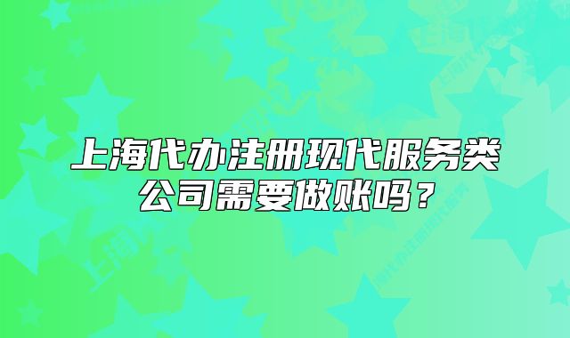 上海代办注册现代服务类公司需要做账吗?