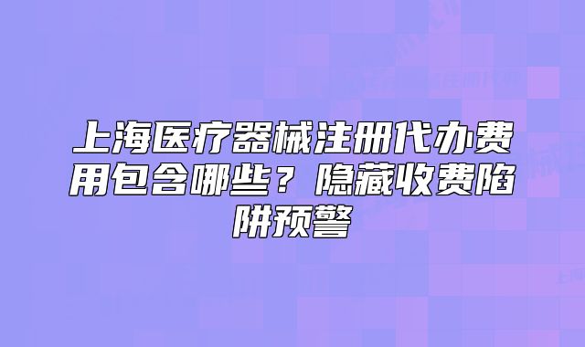 上海医疗器械注册代办费用包含哪些?隐藏收费陷阱预警