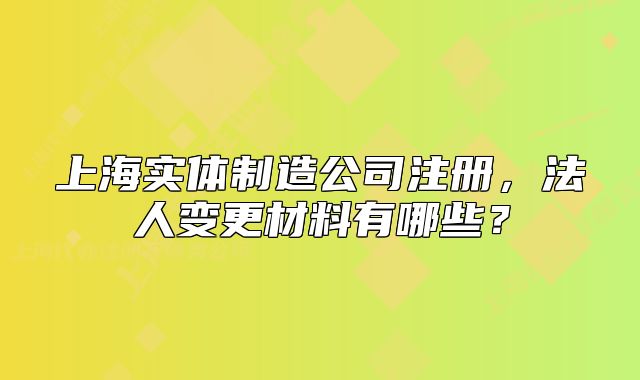 上海实体制造公司注册，法人变更材料有哪些？