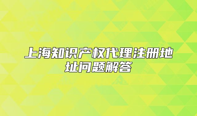 上海知识产权代理注册地址问题解答