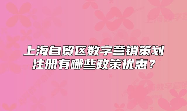 上海自贸区数字营销策划注册有哪些政策优惠?