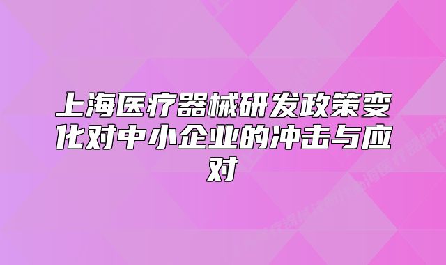 上海医疗器械研发政策变化对中小企业的冲击与应对