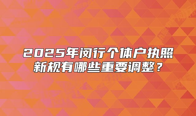 2025年闵行个体户执照新规有哪些重要调整？
