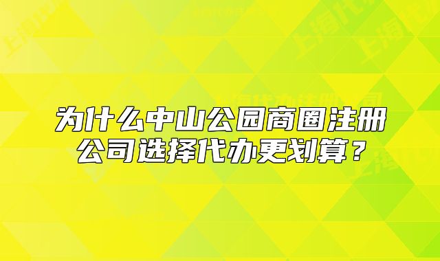 为什么中山公园商圈注册公司选择代办更划算?