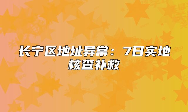 长宁区地址异常：7日实地核查补救