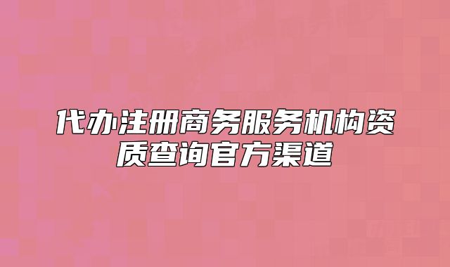 代办注册商务服务机构资质查询官方渠道