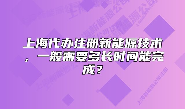 上海代办注册新能源技术,一般需要多长时间能完成?