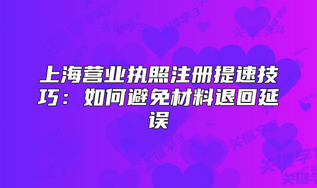 上海营业执照注册提速技巧:如何避免材料退回延误