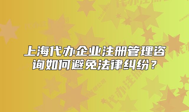 上海代办企业注册管理咨询如何避免法律纠纷?