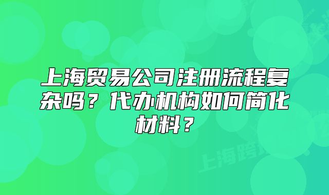 上海贸易公司注册流程复杂吗?代办机构如何简化材料?