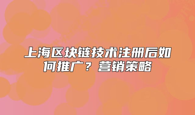 上海区块链技术注册后如何推广?营销策略