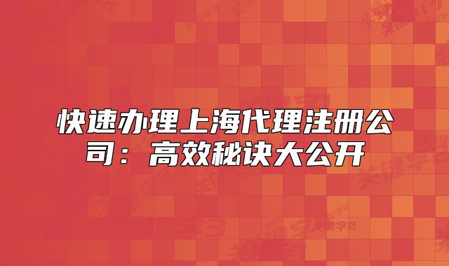 快速办理上海代理注册公司:高效秘诀大公开