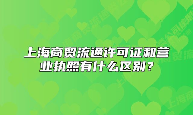 上海商贸流通许可证和营业执照有什么区别？