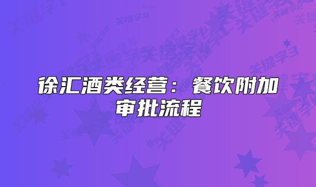 徐汇酒类经营:餐饮附加审批流程