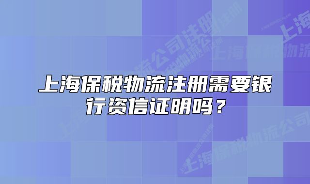 上海保税物流注册需要银行资信证明吗?