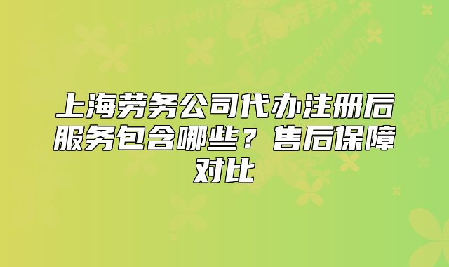 上海劳务公司代办注册后服务包含哪些?售后保障对比