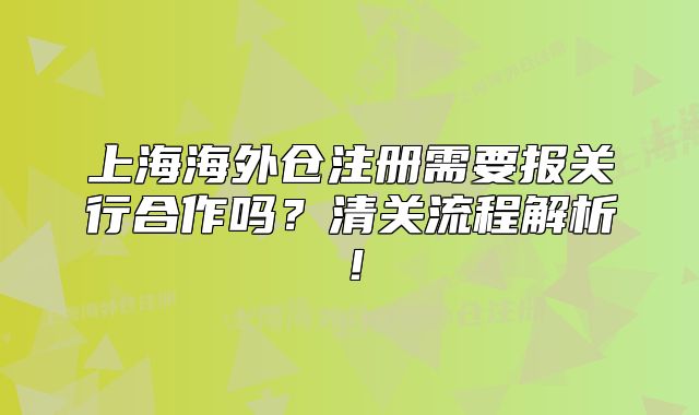 上海海外仓注册需要报关行合作吗?清关流程解析!