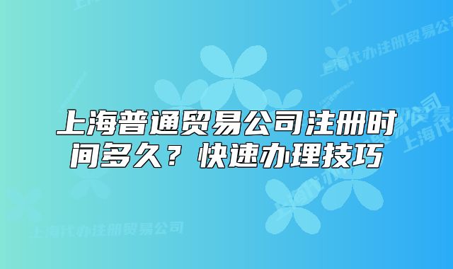 上海普通贸易公司注册时间多久?快速办理技巧