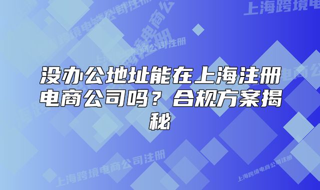 没办公地址能在上海注册电商公司吗？合规方案揭秘