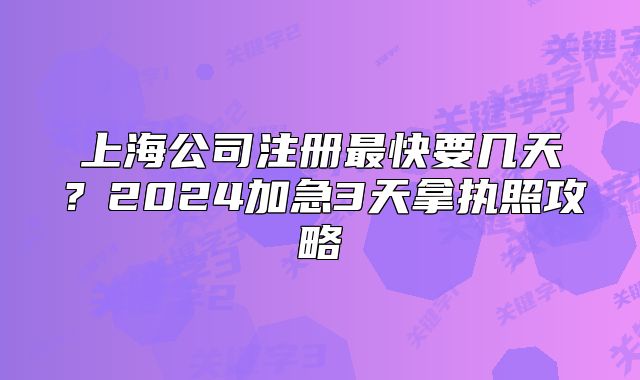 上海公司注册最快要几天？2024加急3天拿执照攻略
