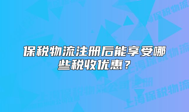 保税物流注册后能享受哪些税收优惠？