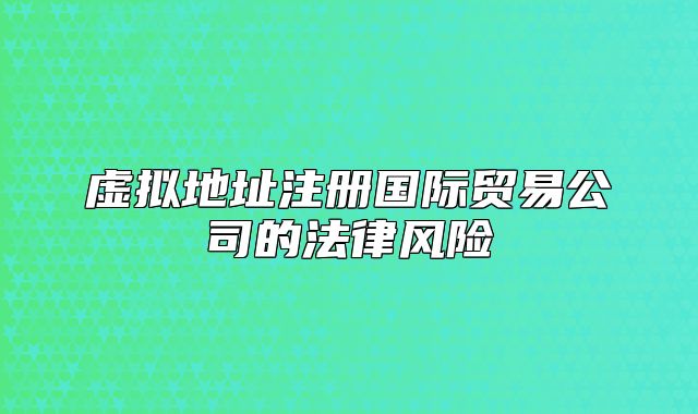 虚拟地址注册国际贸易公司的法律风险