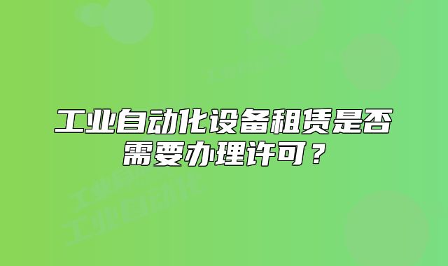 工业自动化设备租赁是否需要办理许可?
